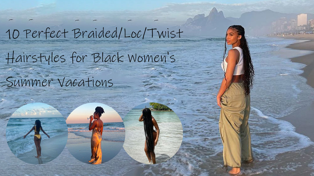 Top 10 Braided/Loc/Twist Hairstyles Perfect for Black Women's Summer Vacations
